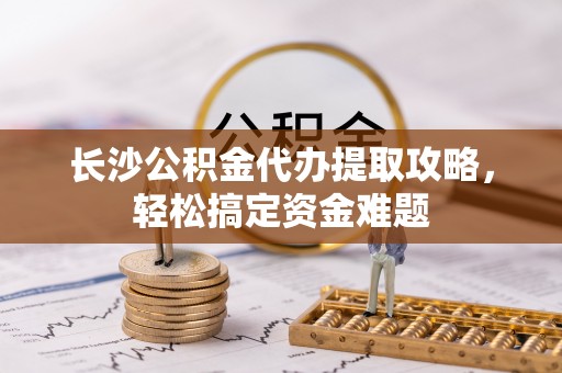 惠水长沙公积金代办提取攻略，轻松搞定资金难题