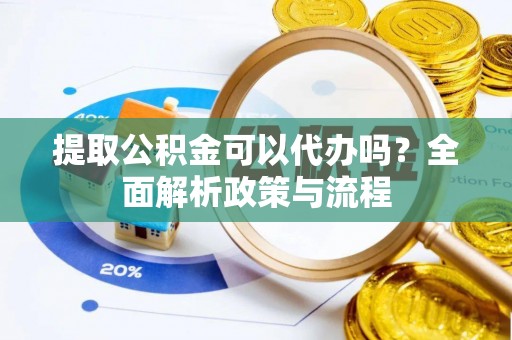 惠水提取公积金可以代办吗？全面解析政策与流程