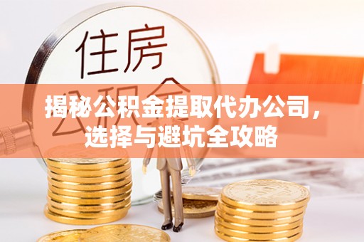 惠水揭秘公积金提取代办公司，选择与避坑全攻略