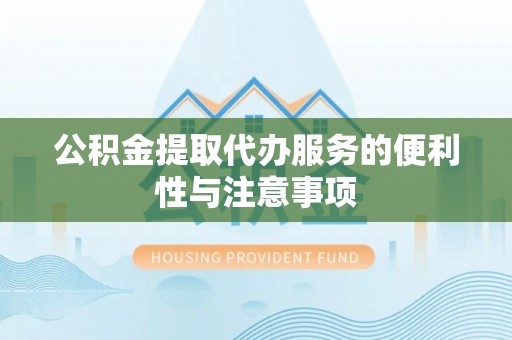 惠水公积金提取代办服务的便利性与注意事项