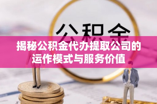 惠水揭秘公积金代办提取公司的运作模式与服务价值