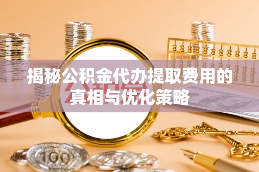 惠水揭秘公积金代办提取费用的真相与优化策略