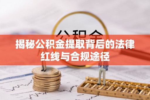 惠水揭秘公积金提取背后的法律红线与合规途径
