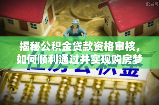惠水揭秘公积金贷款资格审核，如何顺利通过并实现购房梦想