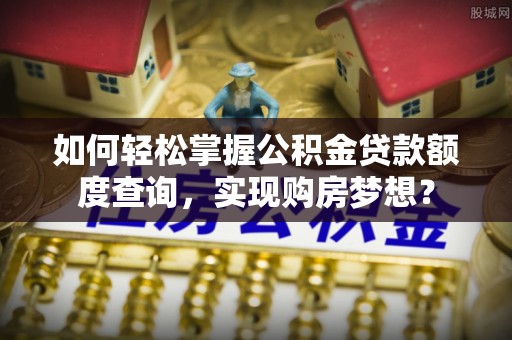 惠水如何轻松掌握公积金贷款额度查询，实现购房梦想？