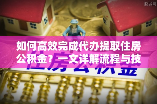 惠水如何高效完成代办提取住房公积金？一文详解流程与技巧
