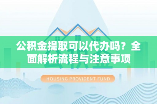 惠水公积金提取可以代办吗？全面解析流程与注意事项