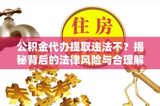 惠水公积金代办提取违法不？揭秘背后的法律风险与合理解决方案