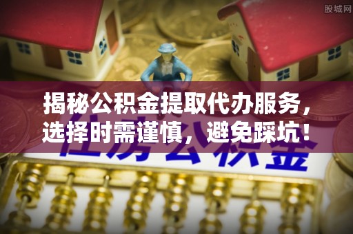惠水揭秘公积金提取代办服务，选择时需谨慎，避免踩坑！
