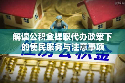 惠水解读公积金提取代办政策下的便民服务与注意事项