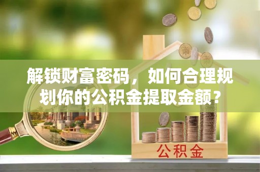 惠水解锁财富密码，如何合理规划你的公积金提取金额？