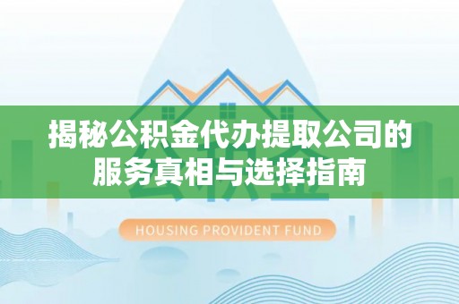 惠水揭秘公积金代办提取公司的服务真相与选择指南