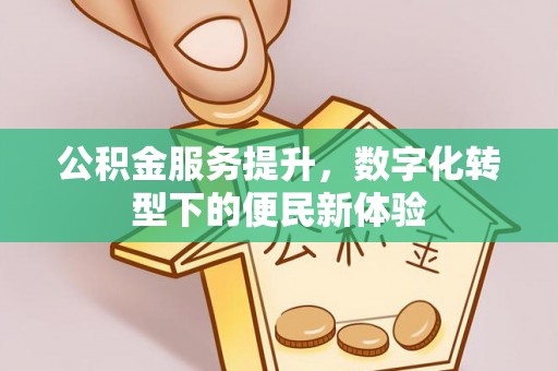 惠水公积金服务提升，数字化转型下的便民新体验