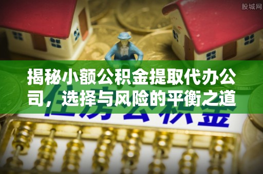 惠水揭秘小额公积金提取代办公司，选择与风险的平衡之道