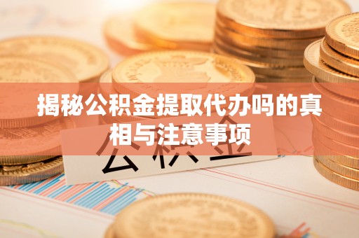 惠水揭秘公积金提取代办吗的真相与注意事项