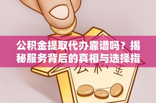 惠水公积金提取代办靠谱吗？揭秘服务背后的真相与选择指南