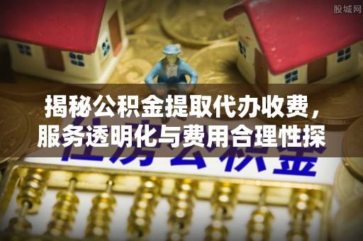 惠水揭秘公积金提取代办收费，服务透明化与费用合理性探讨