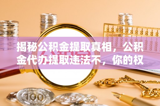 惠水揭秘公积金提取真相，公积金代办提取违法不，你的权益如何保障？