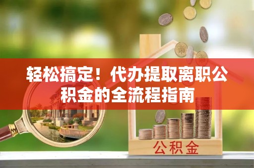 惠水轻松搞定！代办提取离职公积金的全流程指南