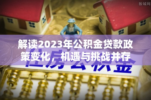 惠水解读2023年公积金贷款政策变化，机遇与挑战并存