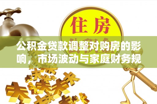 惠水公积金贷款调整对购房的影响，市场波动与家庭财务规划