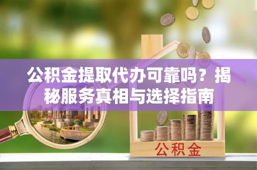 惠水公积金提取代办可靠吗？揭秘服务真相与选择指南
