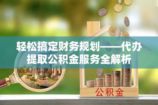 惠水轻松搞定财务规划——代办提取公积金服务全解析