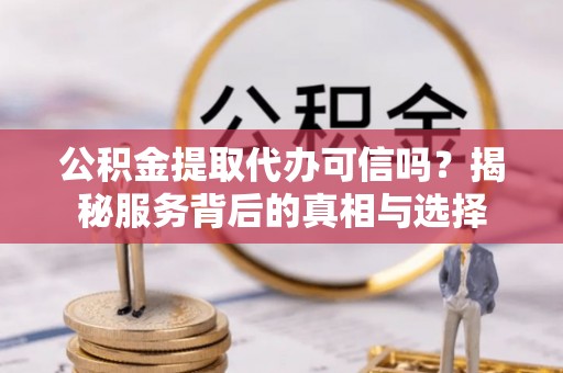 惠水公积金提取代办可信吗？揭秘服务背后的真相与选择