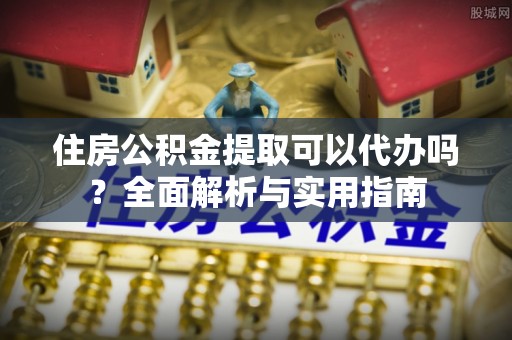 惠水住房公积金提取可以代办吗？全面解析与实用指南