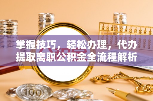 惠水掌握技巧，轻松办理，代办提取离职公积金全流程解析