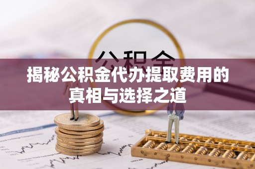 惠水揭秘公积金代办提取费用的真相与选择之道