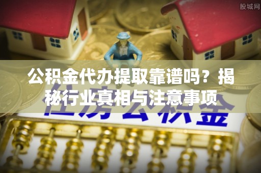 惠水公积金代办提取靠谱吗？揭秘行业真相与注意事项
