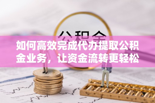 惠水如何高效完成代办提取公积金业务，让资金流转更轻松