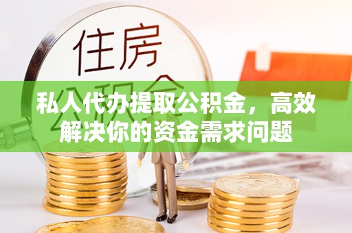 惠水私人代办提取公积金，高效解决你的资金需求问题