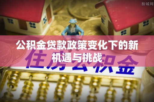 惠水公积金贷款政策变化下的新机遇与挑战