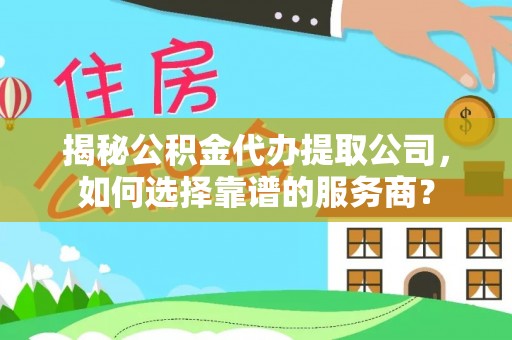 惠水揭秘公积金代办提取公司，如何选择靠谱的服务商？
