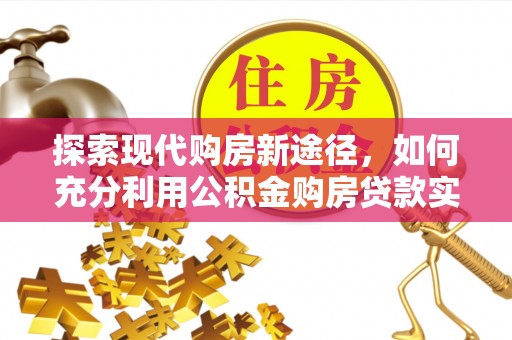 惠水探索现代购房新途径，如何充分利用公积金购房贷款实现置业梦想