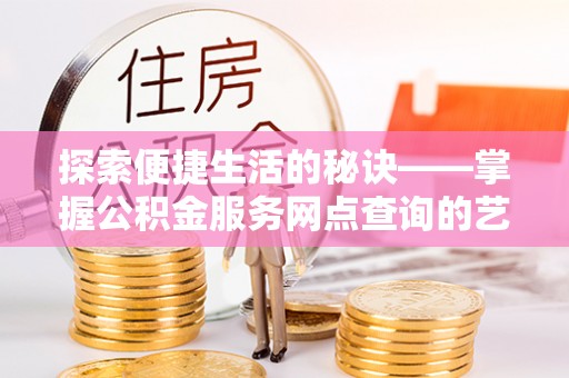 惠水探索便捷生活的秘诀——掌握公积金服务网点查询的艺术