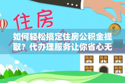 惠水如何轻松搞定住房公积金提取？代办理服务让你省心无忧