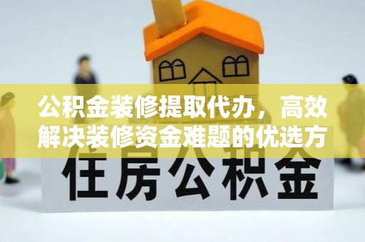 惠水公积金装修提取代办，高效解决装修资金难题的优选方案