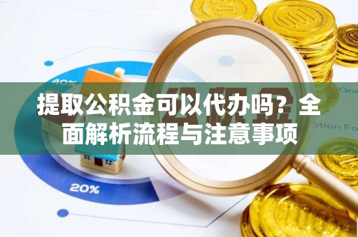 惠水提取公积金可以代办吗？全面解析流程与注意事项