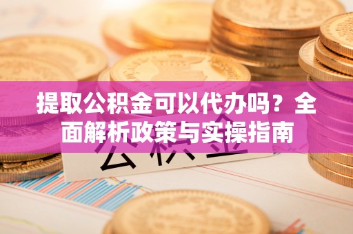 惠水提取公积金可以代办吗？全面解析政策与实操指南