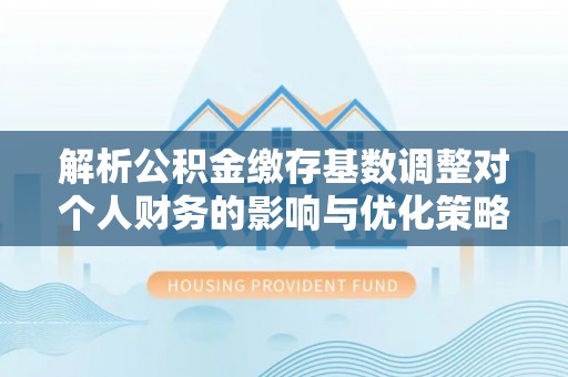 惠水解析公积金缴存基数调整对个人财务的影响与优化策略