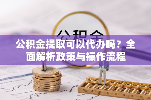 惠水公积金提取可以代办吗？全面解析政策与操作流程