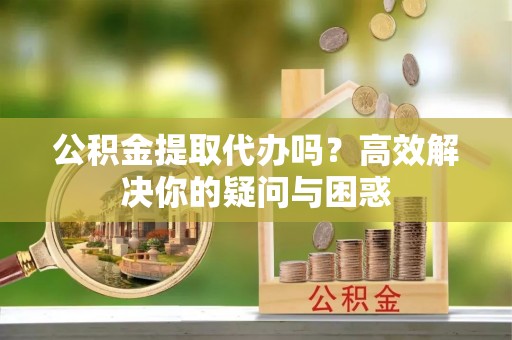 惠水公积金提取代办吗？高效解决你的疑问与困惑