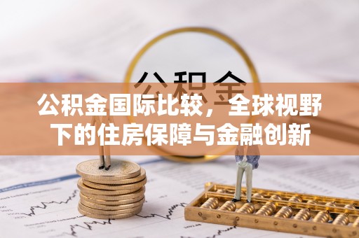 惠水公积金国际比较，全球视野下的住房保障与金融创新
