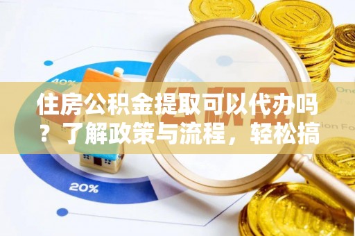惠水住房公积金提取可以代办吗？了解政策与流程，轻松搞定公积金提取