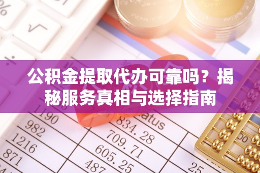 惠水公积金提取代办可靠吗？揭秘服务真相与选择指南