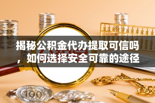 惠水揭秘公积金代办提取可信吗，如何选择安全可靠的途径