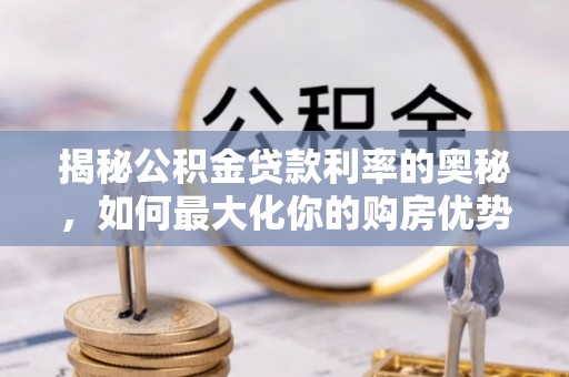 惠水揭秘公积金贷款利率的奥秘，如何最大化你的购房优势